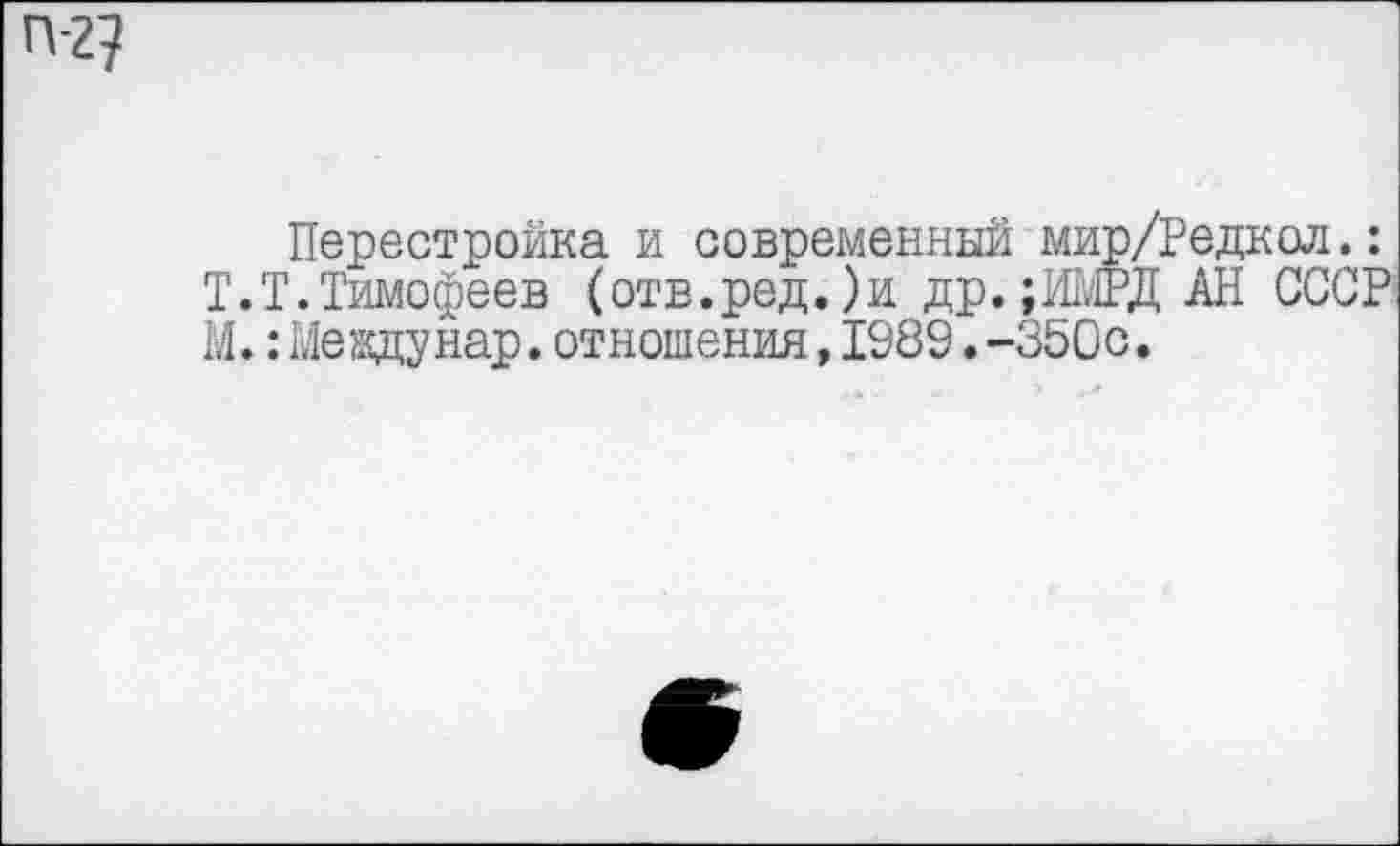 ﻿П-2?
Перестройка и современный мир/Редаол.: Т.Т.Тимофеев (отв.ред.)и др.;ИМРД АН СССР М.: Мевдунар. отношения, 1989. -350с.